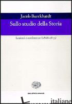 SULLO STUDIO DELLA STORIA. LEZIONI E CONFERENZE (1868-1873) - BURCKHARDT JACOB
