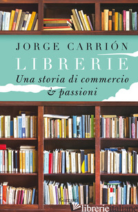 LIBRERIE. UNA STORIA DI COMMERCIO E PASSIONI - CARRION JORGE
