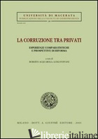 CORRUZIONE TRA PRIVATI. ESPERIENZE COMPARATISTICHE E PROSPETTIVE DI RIFORMA. ATT - ACQUAROLI R. (CUR.); FOFFANI L. (CUR.)