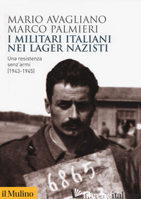MILITARI ITALIANI NEI LAGER NAZISTI. UNA RESISTENZA SENZ'ARMI (1943-1945) (I) - AVAGLIANO MARIO; PALMIERI MARCO