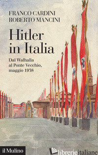 HITLER IN ITALIA. DAL WALHALLA A PONTEVECCHIO, MAGGIO 1938 - CARDINI FRANCO; MANCINI ROBERTO
