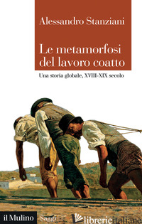 METAMORFOSI DEL LAVORO COATTO. UNA STORIA GLOBALE, XVIII-XIX SECOLO (LE) - STANZIANI ALESSANDRO