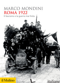 ROMA 1922. IL FASCISMO E LA GUERRA MAI FINITA - MONDINI MARCO
