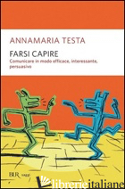 FARSI CAPIRE. COMUNICARE IN MODO EFFICACE, INTERESSANTE, PERSUASIVO - TESTA ANNAMARIA