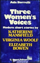 THREE WOMEN'S VOICES. MODERN SHORT STORIES. K. MANSFIELD, V. WOOLF, E. BOWEN - BORRELLI ADA