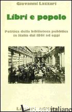 LIBRI E POPOLO. POLITICA DELLA BIBLIOTECA PUBBLICA IN ITALIA DAL 1861 AD OGGI - LAZZARI GIOVANNI