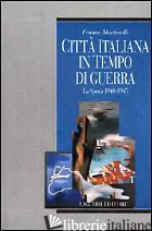 CITTA' ITALIANA IN TEMPO DI GUERRA. LA SPEZIA 1940-1945 - MARTINELLI FRANCO