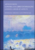 LONDRA. UN LIBRO DI IMMAGINI-LONDON. A BOOK OF ASPECTS - SYMONS ARTHUR; LOPS M. (CUR.)