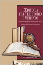 EDITORIA FRA TERRITORIO E MERCATO. LE RISORSE E LE OPPORTUNITA' DELLA DIMENSIONE - BELLUCCI A. (CUR.)
