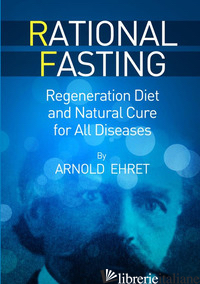 RATIONAL FASTING. REGENERATION DIET AND NATURAL CURE FOR ALL DISEASES - EHRET ARNOLD