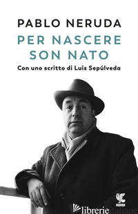 PER NASCERE SON NATO - NERUDA PABLO; D'AMICO S. (CUR.)