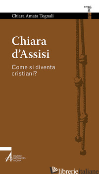 CHIARA D'ASSISI. COME SI DIVENTA CRISTIANI? - TOGNALI CHIARA AMATA