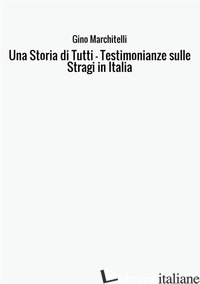 STORIA DI TUTTI. TESTIMONIANZE SULLE STRAGI IN ITALIA (UNA) - MARCHITELLI GINO