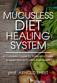 MUCUSLESS DIET HEALING SYSTEM. A COMPLETE COURSE FOR THOSE WHO DESIRE TO LEARN H - EHRET ARNOLD