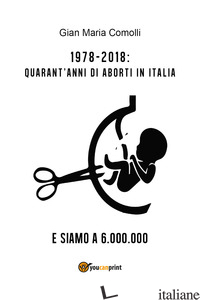 1978-2018: QUARANT'ANNI DI ABORTI IN ITALIA. E SIAMO A 6.000.000 - COMOLLI GIAN MARIA