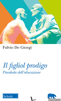 FIGLIOL PRODIGO. PARABOLA DELL'EDUCAZIONE (IL) - DE GIORGI FULVIO