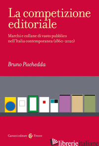 COMPETIZIONE EDITORIALE. MARCHI E COLLANE DI VASTO PUBBLICO NELL'ITALIA CONTEMPO - PISCHEDDA BRUNO