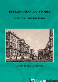 ESPLORANDO LA STORIA. STUDI PER UMBERTO LEVRA - ROCCIA R. (CUR.)