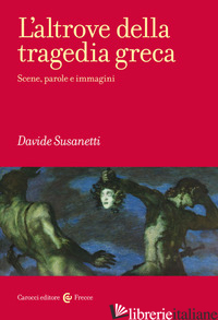 ALTROVE DELLA TRAGEDIA GRECA. SCENE, PAROLE E IMMAGINI (L') - SUSANETTI DAVIDE