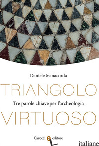 TRIANGOLO VIRTUOSO. TRE PAROLE CHIAVE PER L'ARCHEOLOGIA - MANACORDA DANIELE