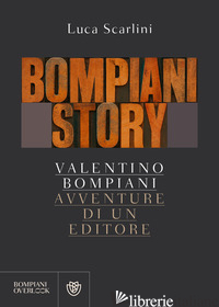 BOMPIANI STORY. VALENTINO BOMPIANI, AVVENTURE DI UN EDITORE - SCARLINI LUCA