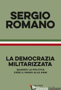 DEMOCRAZIA MILITARIZZATA. QUANDO LA POLITICA CEDE IL PASSO ALLE ARMI (LA) - ROMANO SERGIO