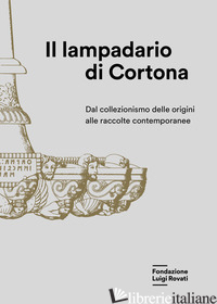 LAMPADARIO DI CORTONA. DAL COLLEZIONISMO DELLE ORIGINI ALLE RACCOLTE CONTEMPORAN - BRUSCHETTI P. (CUR.); PAOLUCCI G. (CUR.)