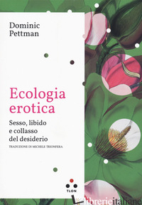 ECOLOGIA EROTICA. SESSO, LIBIDO E COLLASSO DEL DESIDERIO - PETTMAN DOMINIC