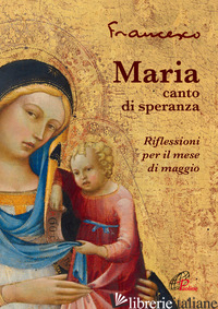 MARIA, CANTO DI SPERANZA. RIFLESSIONI PER IL MESE DI MAGGIO - FRANCESCO (JORGE MARIO BERGOGLIO)