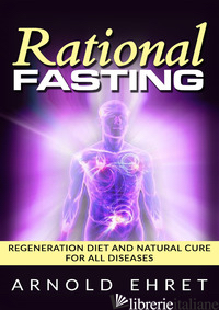 RATIONAL FASTING. REGENERATION DIET AND NATURAL CURE FOR ALL DISEASES - EHRET ARNOLD