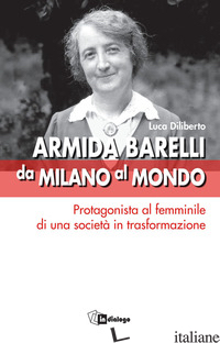 ARMIDA BARELLI DA MILANO AL MONDO. PROTAGONISTA AL FEMMINILE DI UNA SOCIETA' IN  - DILIBERTO L. (CUR.)