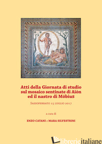 ATTI DELLA GIORNATA DI STUDIO SUL MOSAICO SENTINATE DI AION ED IL NASTRO DI MOBI - CATANI E. (CUR.); SILVESTRINI M. (CUR.)