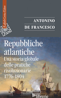 REPUBBLICHE ATLANTICHE. UNA STORIA GLOBALE DELLE PRATICHE RIVOLUZIONARIE (1776-1 - DE FRANCESCO ANTONINO