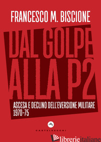 DAL GOLPE ALLA P2. ASCESA E DECLINO DELL'EVERSIONE MILITARE 1970-75 - BISCIONE FRANCESCO M.