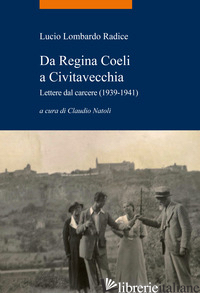DA REGINA COELI A CIVITAVECCHIA. LETTERE DAL CARCERE (1939-1941) - LOMBARDO RADICE LUCIO; NATOLI C. (CUR.)