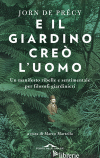 E IL GIARDINO CREO' L'UOMO. UN MANIFESTO RIBELLE E SENTIMENTALE PER FILOSOFI GIA - DE PRECY JORN; MARTELLA M. (CUR.)