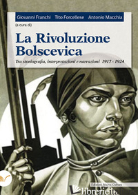RIVOLUZIONE BOLSCEVICA. TRA STORIOGRAFIA, INTERPRETAZIONI E NARRAZIONI 1917-1924 - FRANCHI G. (CUR.); FORCELLESE T. (CUR.); MACCHIA A. (CUR.)