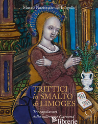 TRITTICI IN SMALTO DI LIMOGES DEL MUSEO DEL BARGELLO. TRE CAPOLAVORI DELLA COLLE - CISERI I. (CUR.); GENNAIOLI R. (CUR.)
