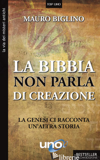 BIBBIA NON PARLA DI CREAZIONE. LA GENESI RACCONTA UN'ALTRA STORIA (LA) - BIGLINO MAURO