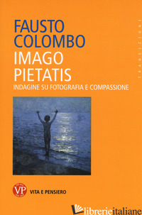 IMAGO PIETATIS. INDAGINE SU FOTOGRAFIA E COMPASSIONE - COLOMBO FAUSTO