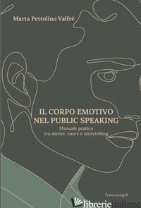 CORPO EMOTIVO NEL PUBLIC SPEAKING. MANUALE PRATICO TRA MENTE, CUORE E STORYTELLI - PETTOLINO VALFRE' MARTA