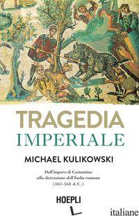 TRAGEDIA IMPERIALE. DALL'IMPERO DI COSTANTINO ALLA DISTRUZIONE DELL'ITALIA ROMAN - KULIKOWSKI MICHAEL