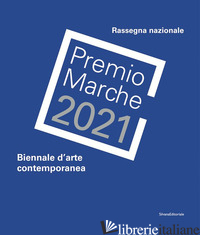 PREMIO MARCHE 2021. BIENNALE D'ARTE CONTEMPORANEA - BRUCIATI A. (CUR.); PAPETTI S. (CUR.)