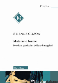 MATERIE E FORME. POIETICHE PARTICOLARI DELLE ARTI MAGGIORI - GILSON ETIENNE; BOTTICCHIO F. (CUR.); PETTOELLO R. (CUR.)