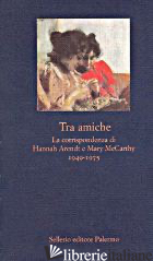 TRA AMICHE. LA CORRISPONDENZA DI HANNAH ARENDT E MARY MCCARTHY (1949-1975) - ARENDT HANNAH; MCCARTHY MARY; BRIGHTMAN C. (CUR.)