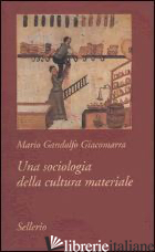 SOCIOLOGIA DELLA CULTURA MATERIALE (UNA) - GIACOMARRA MARIO GANDOLFO