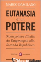 EUTANASIA DI UN POTERE. STORIA POLITICA D'ITALIA DA TANGENTOPOLI ALLA SECONDA RE - DAMILANO MARCO