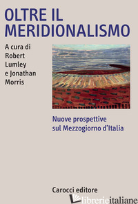 OLTRE IL MERIDIONALISMO. NUOVE PROSPETTIVE SUL MEZZOGIORNO D'ITALIA - LUMLEY R. (CUR.); MORRIS J. (CUR.)