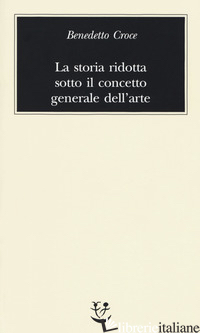 STORIA RIDOTTA SOTTO IL CONCETTO GENERALE DELL'ARTE (LA) - CROCE BENEDETTO