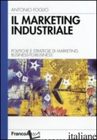 MARKETING INDUSTRIALE. POLITICHE E STRATEGIE DI MARKETING BUSINESS-TO-BUSINESS ( - FOGLIO ANTONIO